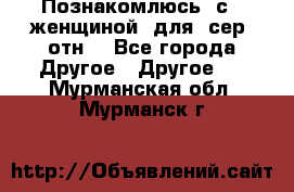Познакомлюсь  с   женщиной  для  сер  отн. - Все города Другое » Другое   . Мурманская обл.,Мурманск г.